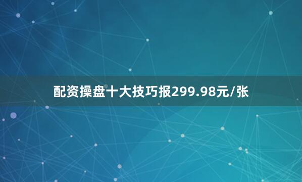 配资操盘十大技巧报299.98元/张