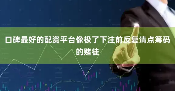 口碑最好的配资平台像极了下注前反复清点筹码的赌徒