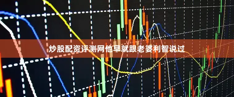 炒股配资评测网他早就跟老婆利智说过