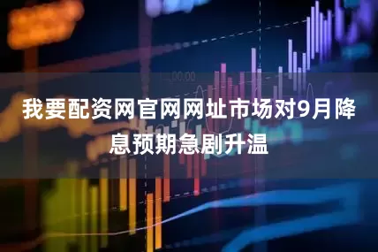 我要配资网官网网址市场对9月降息预期急剧升温