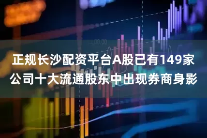 正规长沙配资平台A股已有149家公司十大流通股东中出现券商身影
