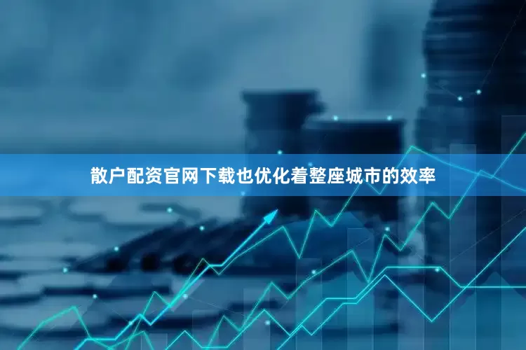 散户配资官网下载也优化着整座城市的效率