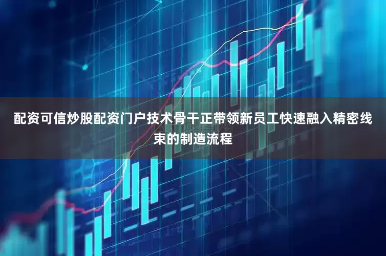 配资可信炒股配资门户技术骨干正带领新员工快速融入精密线束的制造流程