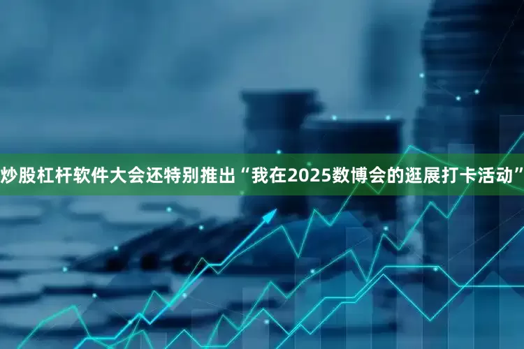 炒股杠杆软件大会还特别推出“我在2025数博会的逛展打卡活动”