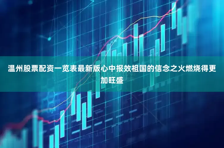 温州股票配资一览表最新版心中报效祖国的信念之火燃烧得更加旺盛