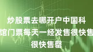 炒股票去哪开户中国科技馆门票每天一经发售很快售罄