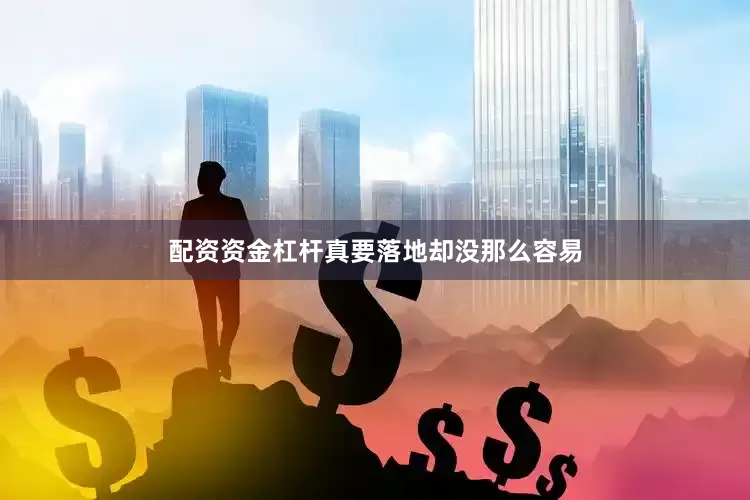 配资资金杠杆真要落地却没那么容易