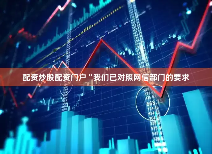 配资炒股配资门户“我们已对照网信部门的要求