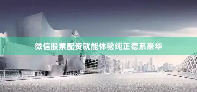 微信股票配资就能体验纯正德系豪华
