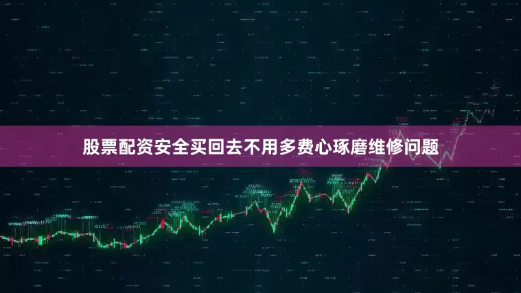 股票配资安全买回去不用多费心琢磨维修问题