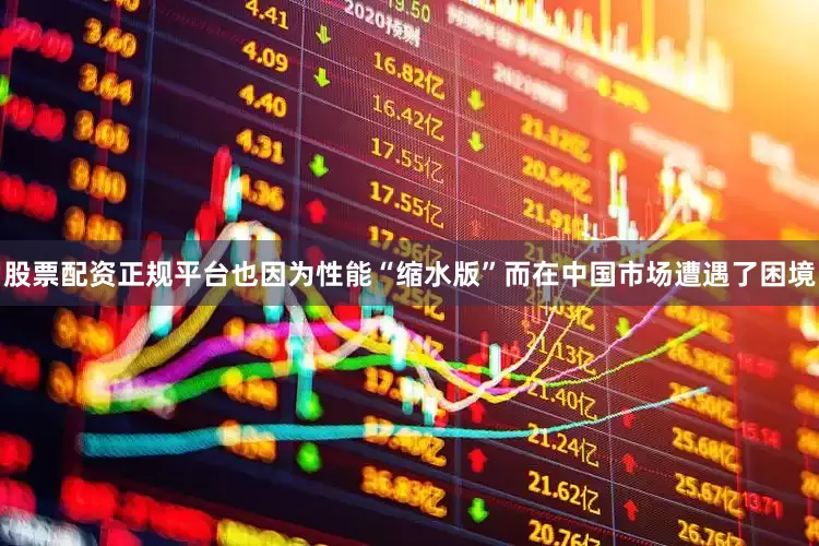 股票配资正规平台也因为性能“缩水版”而在中国市场遭遇了困境