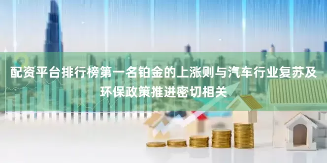 配资平台排行榜第一名铂金的上涨则与汽车行业复苏及环保政策推进密切相关