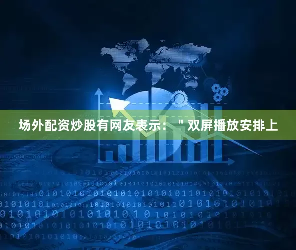 场外配资炒股有网友表示：＂双屏播放安排上