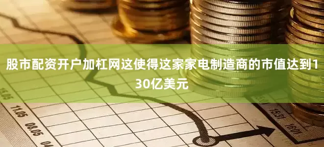 股市配资开户加杠网这使得这家家电制造商的市值达到130亿美元