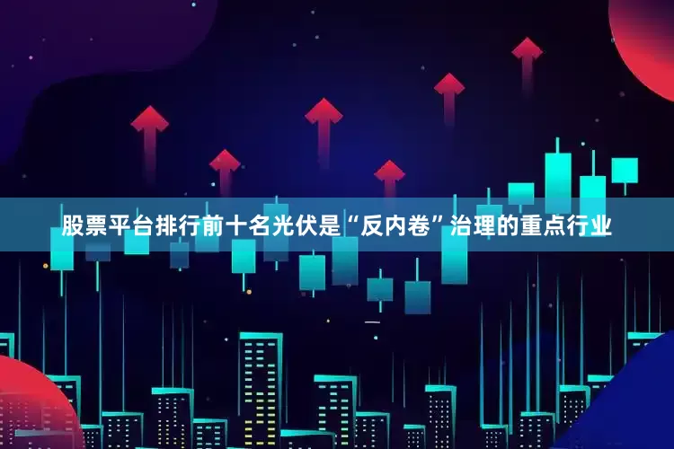 股票平台排行前十名　　光伏是“反内卷”治理的重点行业