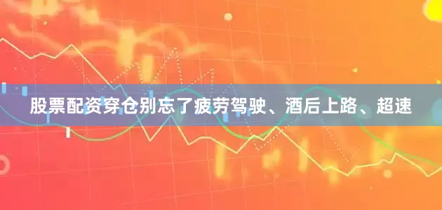 股票配资穿仓别忘了疲劳驾驶、酒后上路、超速